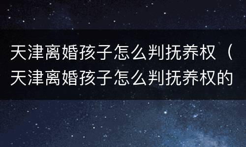 天津离婚孩子怎么判抚养权（天津离婚孩子怎么判抚养权的）