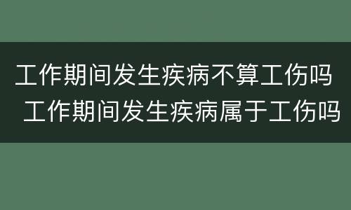 工作期间发生疾病不算工伤吗 工作期间发生疾病属于工伤吗