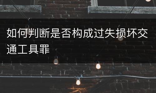 如何判断是否构成过失损坏交通工具罪