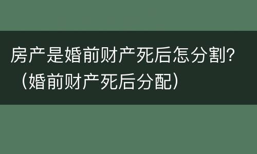 房产是婚前财产死后怎分割？（婚前财产死后分配）