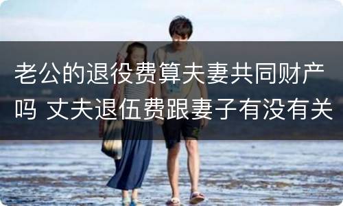 老公的退役费算夫妻共同财产吗 丈夫退伍费跟妻子有没有关系