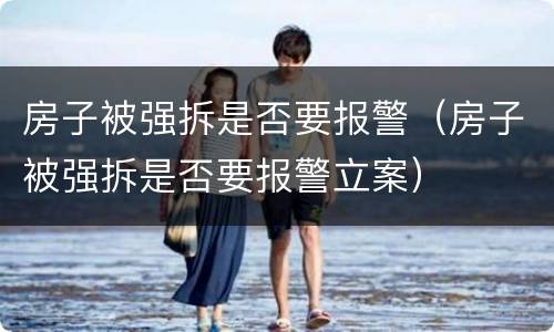房子被强拆是否要报警（房子被强拆是否要报警立案）