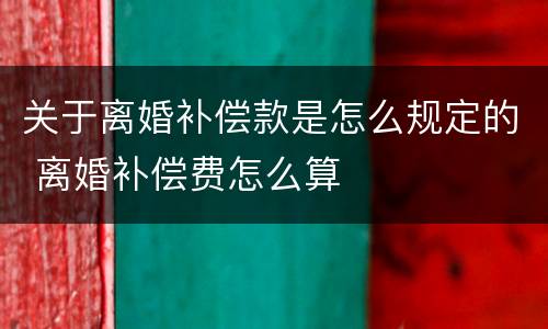 关于离婚补偿款是怎么规定的 离婚补偿费怎么算