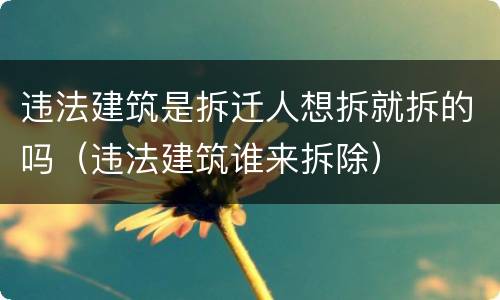 违法建筑是拆迁人想拆就拆的吗（违法建筑谁来拆除）