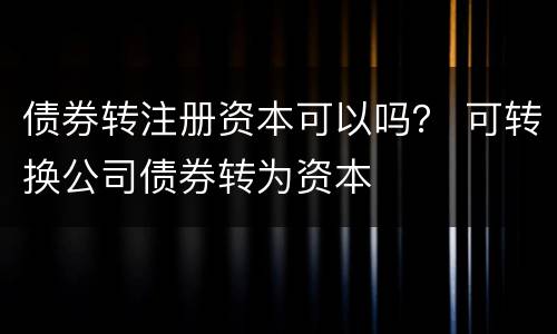 债券转注册资本可以吗？ 可转换公司债券转为资本