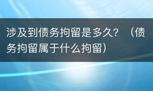 涉及到债务拘留是多久？（债务拘留属于什么拘留）