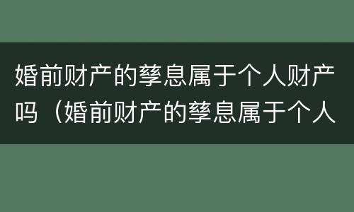 婚前财产的孳息属于个人财产吗（婚前财产的孳息属于个人财产吗）