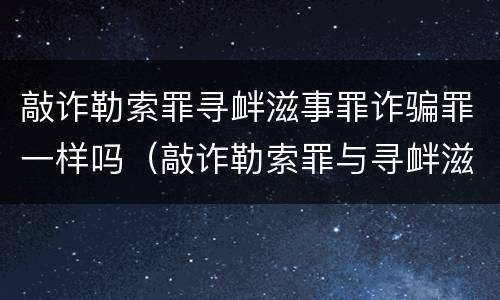 敲诈勒索罪寻衅滋事罪诈骗罪一样吗（敲诈勒索罪与寻衅滋事罪的区别）