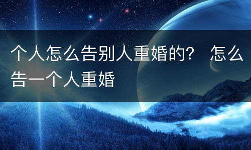 个人怎么告别人重婚的？ 怎么告一个人重婚