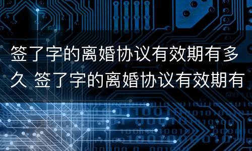 签了字的离婚协议有效期有多久 签了字的离婚协议有效期有多久呢