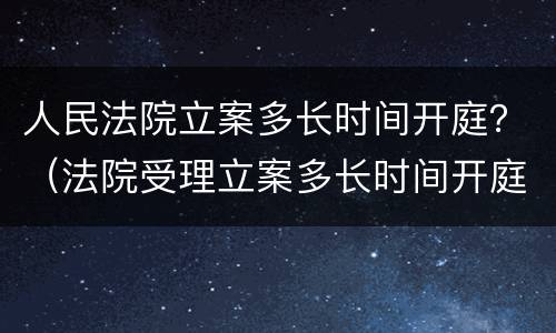 人民法院立案多长时间开庭？（法院受理立案多长时间开庭）