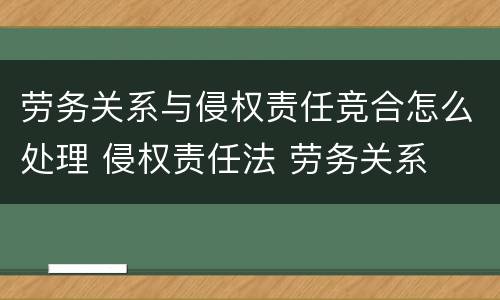 劳务关系与侵权责任竞合怎么处理 侵权责任法 劳务关系