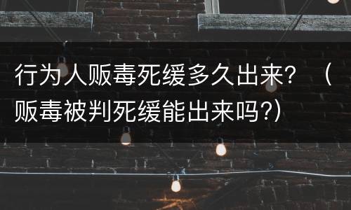 行为人贩毒死缓多久出来？（贩毒被判死缓能出来吗?）