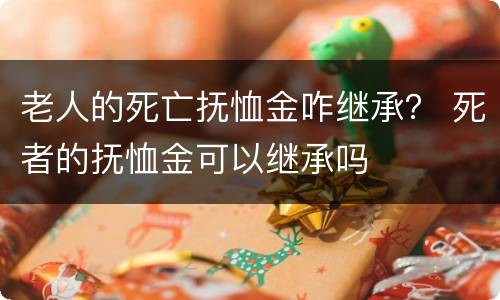 老人的死亡抚恤金咋继承？ 死者的抚恤金可以继承吗