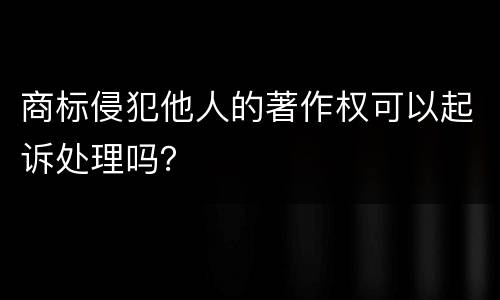 商标侵犯他人的著作权可以起诉处理吗？