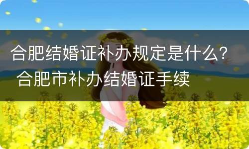 合肥结婚证补办规定是什么？ 合肥市补办结婚证手续