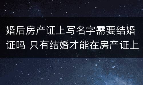 婚后房产证上写名字需要结婚证吗 只有结婚才能在房产证上写名字?