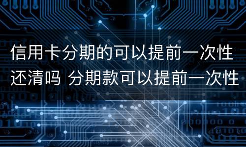信用卡分期的可以提前一次性还清吗 分期款可以提前一次性还清吗