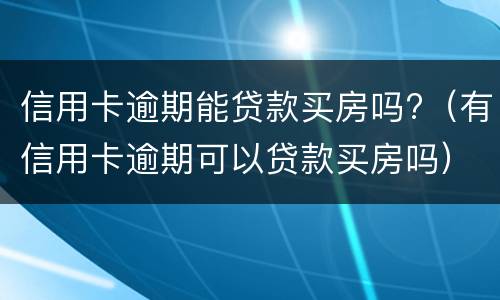 信用卡逾期能贷款买房吗?（有信用卡逾期可以贷款买房吗）
