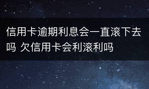 信用卡逾期利息会一直滚下去吗 欠信用卡会利滚利吗