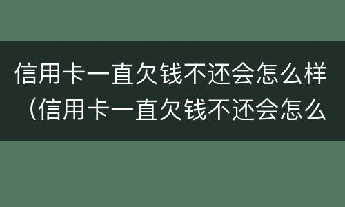 信用卡一直欠钱不还会怎么样（信用卡一直欠钱不还会怎么样吗）