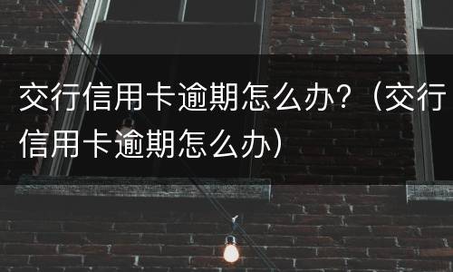 交行信用卡逾期怎么办?（交行信用卡逾期怎么办）