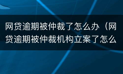 网贷逾期被仲裁了怎么办（网贷逾期被仲裁机构立案了怎么处理）