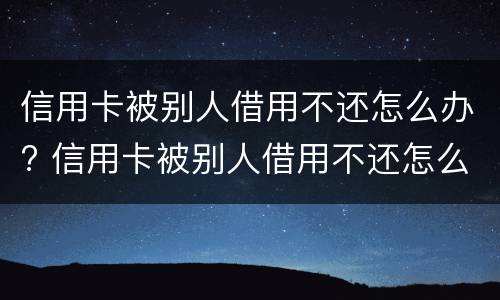 信用卡被别人借用不还怎么办? 信用卡被别人借用不还怎么办