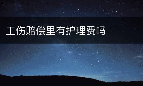 工伤赔偿里有护理费吗