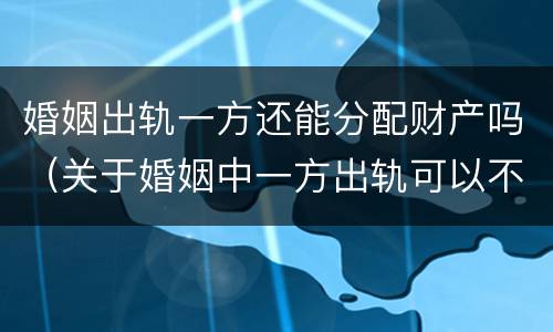 婚姻出轨一方还能分配财产吗（关于婚姻中一方出轨可以不分财产吗）