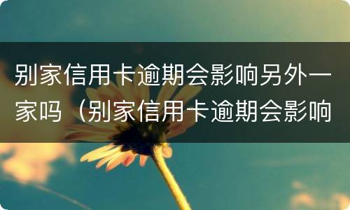 别家信用卡逾期会影响另外一家吗（别家信用卡逾期会影响另外一家吗怎么办）