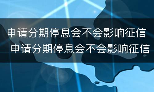 申请分期停息会不会影响征信 申请分期停息会不会影响征信记录
