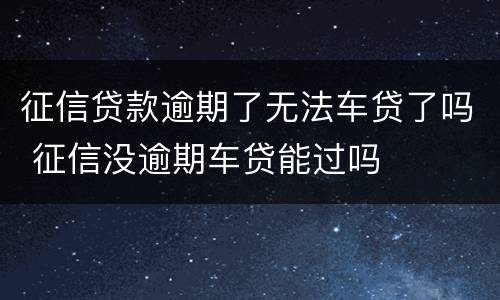 征信贷款逾期了无法车贷了吗 征信没逾期车贷能过吗