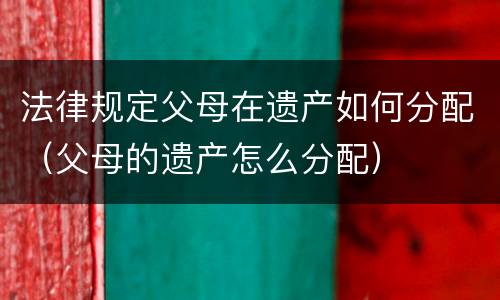 法律规定父母在遗产如何分配（父母的遗产怎么分配）