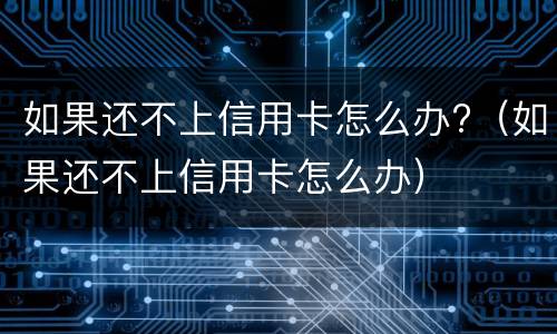 如果还不上信用卡怎么办?（如果还不上信用卡怎么办）