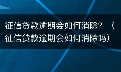征信贷款逾期会如何消除？（征信贷款逾期会如何消除吗）
