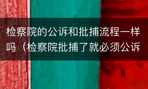 检察院的公诉和批捕流程一样吗（检察院批捕了就必须公诉吗）