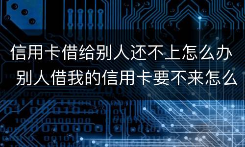 信用卡借给别人还不上怎么办 别人借我的信用卡要不来怎么办