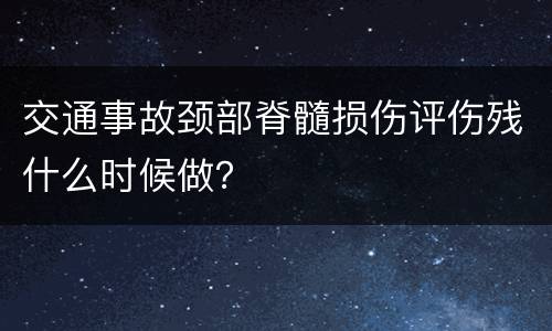 交通事故颈部脊髓损伤评伤残什么时候做？
