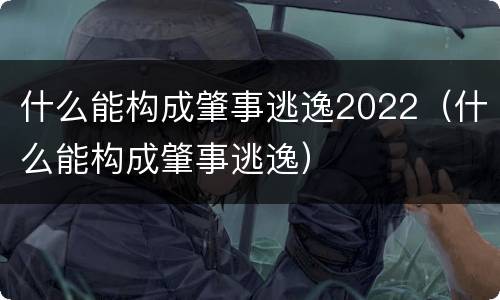 什么能构成肇事逃逸2022（什么能构成肇事逃逸）