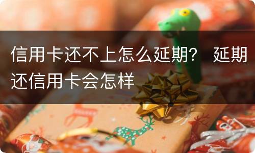 信用卡还不上怎么延期？ 延期还信用卡会怎样