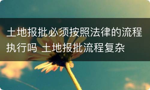 土地报批必须按照法律的流程执行吗 土地报批流程复杂