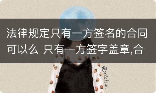 法律规定只有一方签名的合同可以么 只有一方签字盖章,合同有效吗