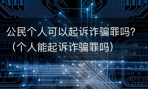公民个人可以起诉诈骗罪吗？（个人能起诉诈骗罪吗）