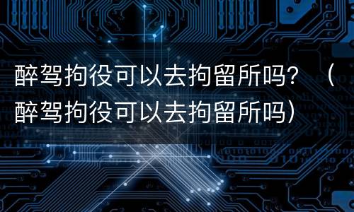 醉驾拘役可以去拘留所吗？（醉驾拘役可以去拘留所吗）