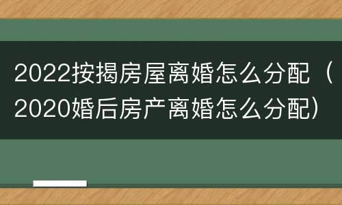 2022按揭房屋离婚怎么分配（2020婚后房产离婚怎么分配）