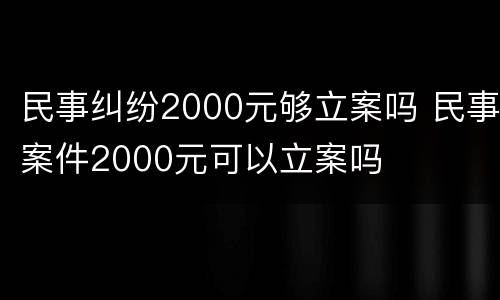 民事纠纷2000元够立案吗 民事案件2000元可以立案吗