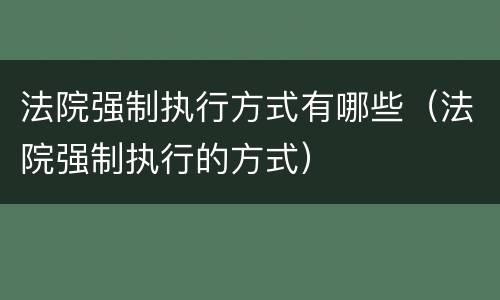 法院强制执行方式有哪些（法院强制执行的方式）