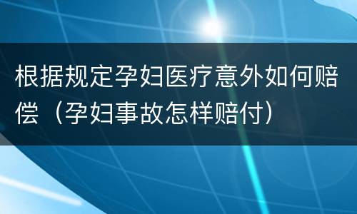 根据规定孕妇医疗意外如何赔偿（孕妇事故怎样赔付）