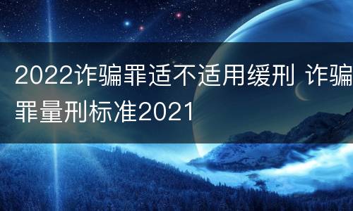 2022诈骗罪适不适用缓刑 诈骗罪量刑标准2021